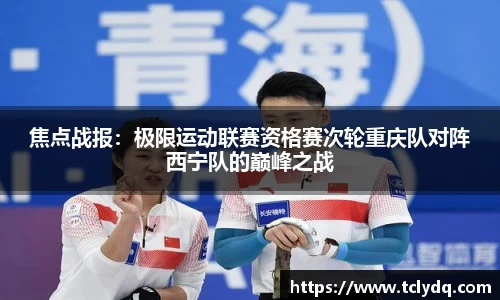 焦点战报：极限运动联赛资格赛次轮重庆队对阵西宁队的巅峰之战