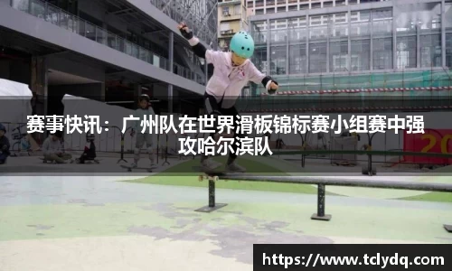 赛事快讯：广州队在世界滑板锦标赛小组赛中强攻哈尔滨队