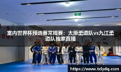 室内世界杯预选赛常规赛：太原柔道队vs九江柔道队独家直播
